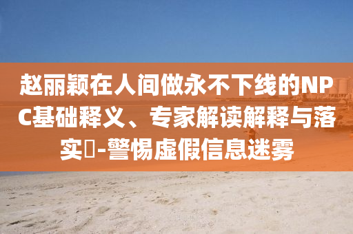 趙麗穎在人間做永不下線的NPC基礎(chǔ)釋義、專家解讀解釋與落實(shí)?-警惕虛假信息迷霧