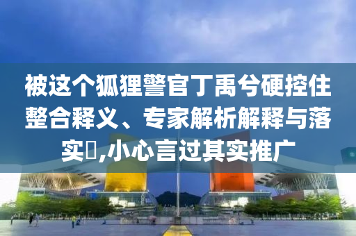 被這個(gè)狐貍警官丁禹兮硬控住整合釋義、專(zhuān)家解析解釋與落實(shí)?,小心言過(guò)其實(shí)推廣