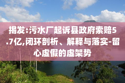 揭發(fā):污水廠起訴縣政府索賠5.7億,閉環(huán)剖析、解釋與落實(shí)-留心虛假的虛架勢