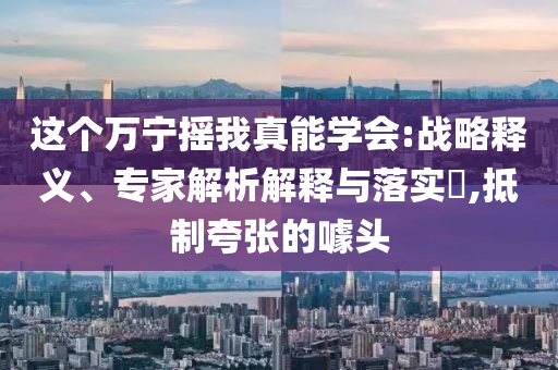 這個萬寧搖我真能學會:戰(zhàn)略釋義、專家解析解釋與落實?,抵制夸張的噱頭