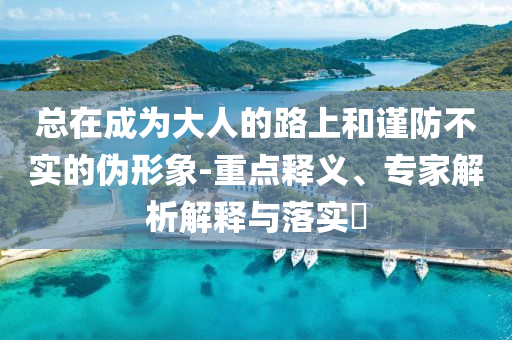 總在成為大人的路上和謹(jǐn)防不實(shí)的偽形象-重點(diǎn)釋義、專家解析解釋與落實(shí)?