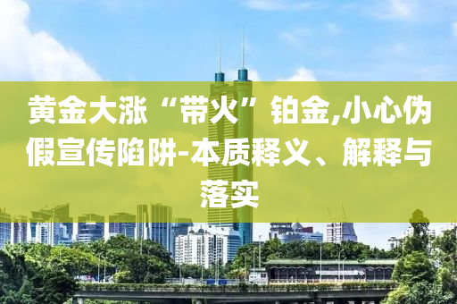 黃金大漲“帶火”鉑金,小心偽假宣傳陷阱-本質(zhì)釋義、解釋與落實(shí)