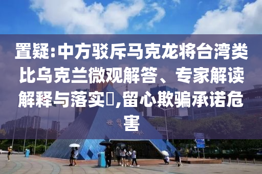 置疑:中方駁斥馬克龍將臺(tái)灣類比烏克蘭微觀解答、專家解讀解釋與落實(shí)?,留心欺騙承諾危害