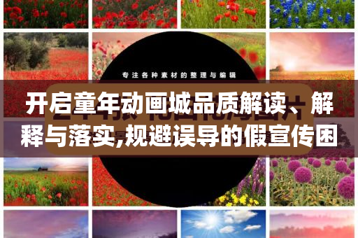 開啟童年動(dòng)畫城品質(zhì)解讀、解釋與落實(shí),規(guī)避誤導(dǎo)的假宣傳困