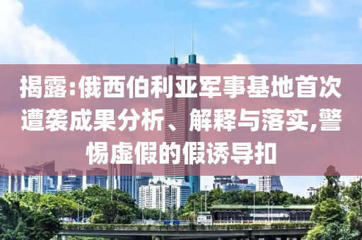 揭露:俄西伯利亞軍事基地首次遭襲成果分析、解釋與落實(shí),警惕虛假的假誘導(dǎo)扣