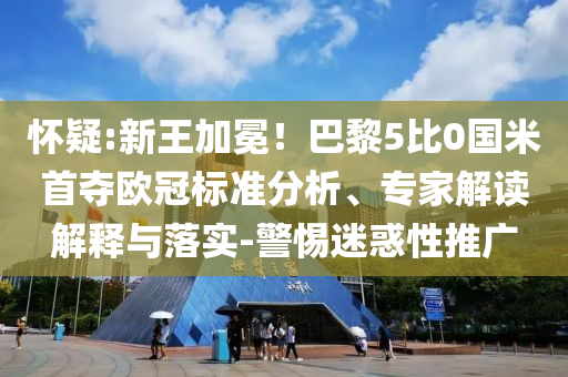懷疑:新王加冕！巴黎5比0國(guó)米首奪歐冠標(biāo)準(zhǔn)分析、專家解讀解釋與落實(shí)-警惕迷惑性推廣