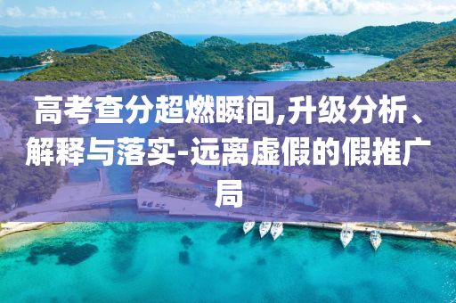 高考查分超燃瞬間,升級(jí)分析、解釋與落實(shí)-遠(yuǎn)離虛假的假推廣局