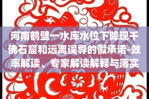 河南鶴壁一水庫(kù)水位下降現(xiàn)千佛石窟和遠(yuǎn)離誤導(dǎo)的假承諾-效率解讀、專家解讀解釋與落實(shí)