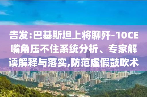 告發(fā):巴基斯坦上將聊殲-10CE嘴角壓不住系統(tǒng)分析、專家解讀解釋與落實(shí),防范虛假鼓吹術(shù)