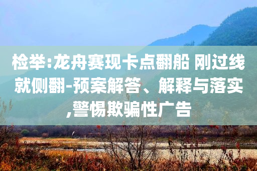 檢舉:龍舟賽現(xiàn)卡點(diǎn)翻船 剛過線就側(cè)翻-預(yù)案解答、解釋與落實(shí),警惕欺騙性廣告