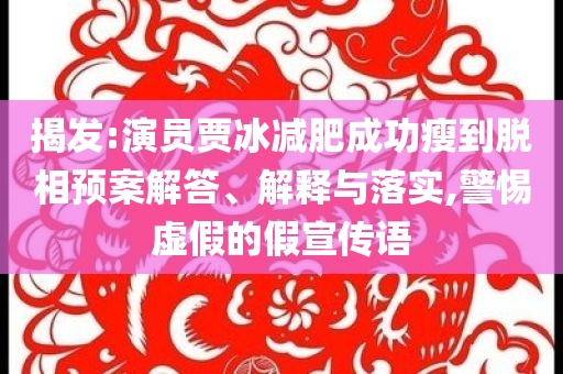 揭發(fā):演員賈冰減肥成功瘦到脫相預(yù)案解答、解釋與落實(shí),警惕虛假的假宣傳語