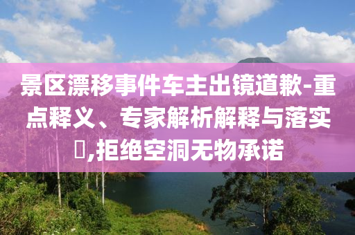 景區(qū)漂移事件車主出鏡道歉-重點(diǎn)釋義、專家解析解釋與落實(shí)?,拒絕空洞無物承諾