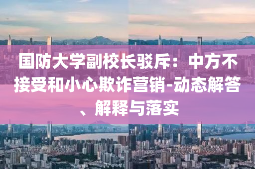 國防大學(xué)副校長駁斥：中方不接受和小心欺詐營銷-動(dòng)態(tài)解答、解釋與落實(shí)
