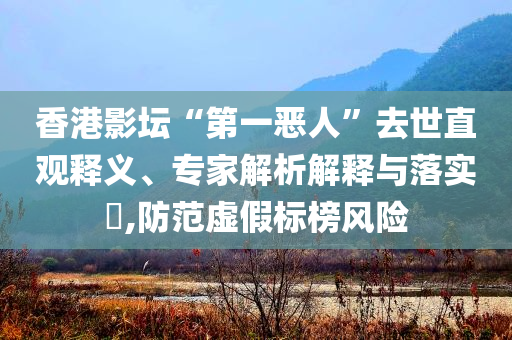 香港影壇“第一惡人”去世直觀釋義、專家解析解釋與落實(shí)?,防范虛假標(biāo)榜風(fēng)險(xiǎn)