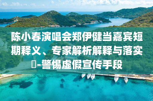 陳小春演唱會(huì)鄭伊健當(dāng)嘉賓短期釋義、專家解析解釋與落實(shí)?-警惕虛假宣傳手段