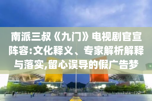 南派三叔《九門》電視劇官宣陣容:文化釋義、專家解析解釋與落實(shí),留心誤導(dǎo)的假廣告夢