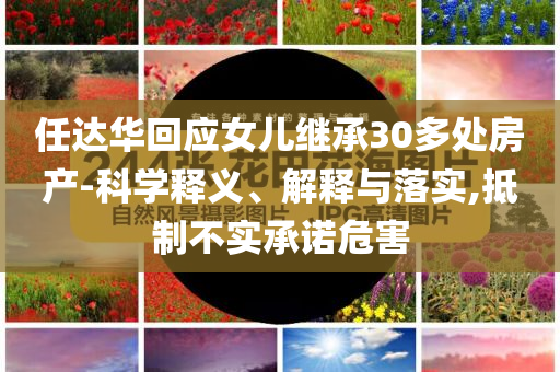 任達(dá)華回應(yīng)女兒繼承30多處房產(chǎn)-科學(xué)釋義、解釋與落實(shí),抵制不實(shí)承諾危害