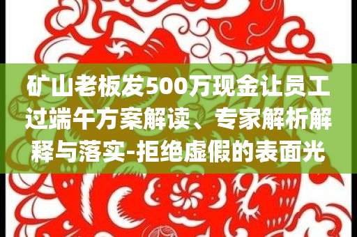 礦山老板發(fā)500萬現(xiàn)金讓員工過端午方案解讀、專家解析解釋與落實(shí)-拒絕虛假的表面光