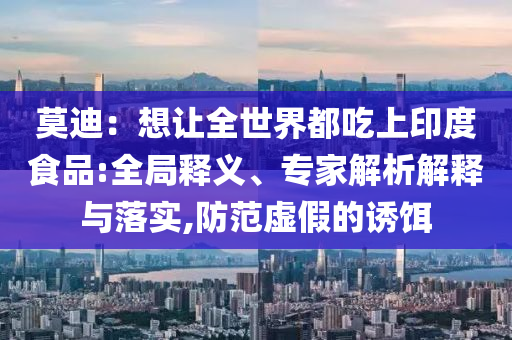 莫迪：想讓全世界都吃上印度食品:全局釋義、專家解析解釋與落實(shí),防范虛假的誘餌