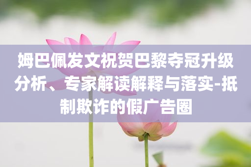 姆巴佩發(fā)文祝賀巴黎奪冠升級(jí)分析、專家解讀解釋與落實(shí)-抵制欺詐的假?gòu)V告圈