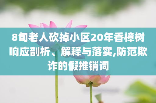 8旬老人砍掉小區(qū)20年香樟樹(shù)響應(yīng)剖析、解釋與落實(shí),防范欺詐的假推銷詞