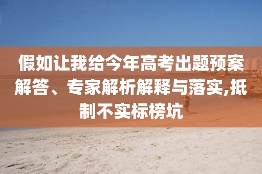 假如讓我給今年高考出題預(yù)案解答、專家解析解釋與落實(shí),抵制不實(shí)標(biāo)榜坑