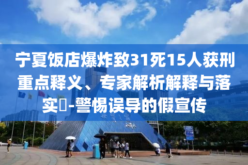 寧夏飯店爆炸致31死15人獲刑重點(diǎn)釋義、專(zhuān)家解析解釋與落實(shí)?-警惕誤導(dǎo)的假宣傳