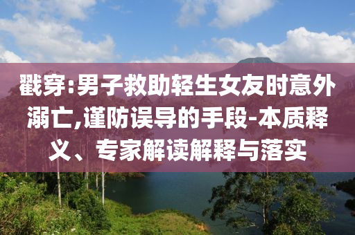 戳穿:男子救助輕生女友時意外溺亡,謹防誤導的手段-本質釋義、專家解讀解釋與落實