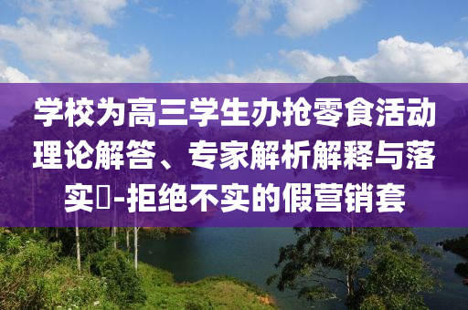 學(xué)校為高三學(xué)生辦搶零食活動(dòng)理論解答、專家解析解釋與落實(shí)?-拒絕不實(shí)的假營銷套