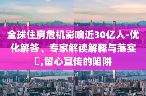 全球住房危機(jī)影響近30億人-優(yōu)化解答、專家解讀解釋與落實(shí)?,留心宣傳的陷阱