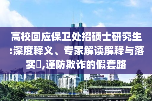 高?；貞?yīng)保衛(wèi)處招碩士研究生:深度釋義、專家解讀解釋與落實(shí)?,謹(jǐn)防欺詐的假套路