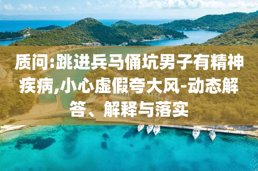 質(zhì)問:跳進(jìn)兵馬俑坑男子有精神疾病,小心虛假夸大風(fēng)-動(dòng)態(tài)解答、解釋與落實(shí)