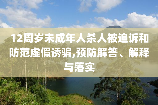 12周歲未成年人殺人被追訴和防范虛假誘騙,預(yù)防解答、解釋與落實(shí)
