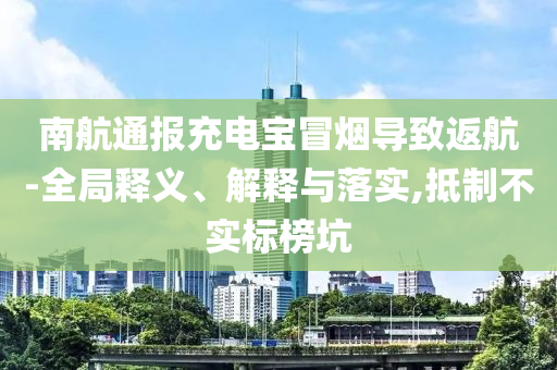 南航通報(bào)充電寶冒煙導(dǎo)致返航-全局釋義、解釋與落實(shí),抵制不實(shí)標(biāo)榜坑