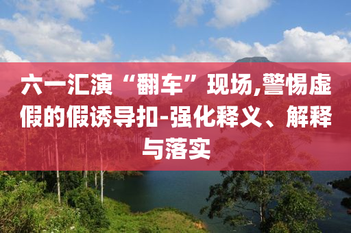 六一匯演“翻車”現(xiàn)場,警惕虛假的假誘導(dǎo)扣-強(qiáng)化釋義、解釋與落實(shí)