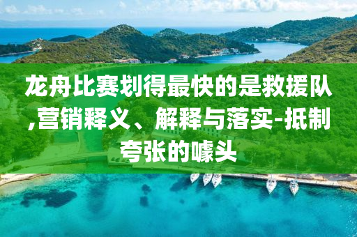 龍舟比賽劃得最快的是救援隊(duì),營銷釋義、解釋與落實(shí)-抵制夸張的噱頭