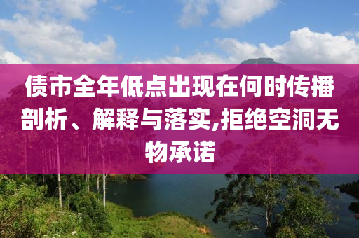 債市全年低點出現(xiàn)在何時傳播剖析、解釋與落實,拒絕空洞無物承諾