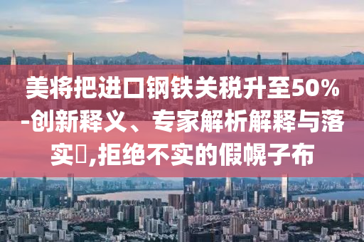 美將把進口鋼鐵關(guān)稅升至50%-創(chuàng)新釋義、專家解析解釋與落實?,拒絕不實的假幌子布