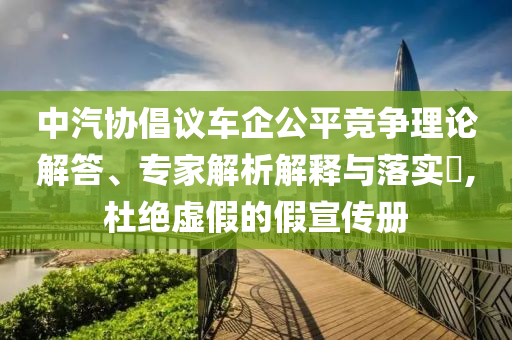 中汽協(xié)倡議車企公平競爭理論解答、專家解析解釋與落實?,杜絕虛假的假宣傳冊