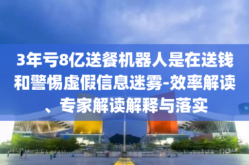 3年虧8億送餐機器人是在送錢和警惕虛假信息迷霧-效率解讀、專家解讀解釋與落實