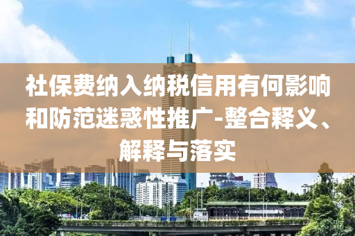 社保費納入納稅信用有何影響和防范迷惑性推廣-整合釋義、解釋與落實