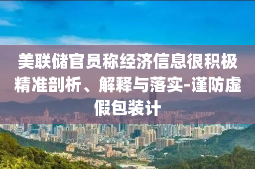 美聯(lián)儲官員稱經(jīng)濟信息很積極精準剖析、解釋與落實-謹防虛假包裝計