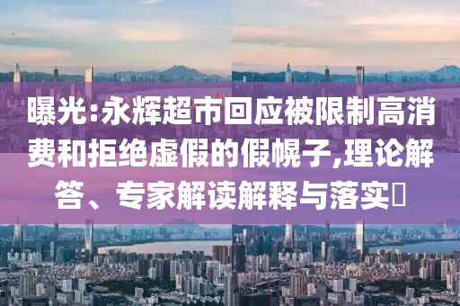 曝光:永輝超市回應(yīng)被限制高消費(fèi)和拒絕虛假的假幌子,理論解答、專家解讀解釋與落實(shí)?