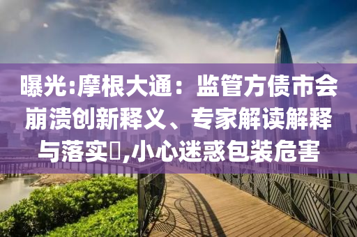 曝光:摩根大通：監(jiān)管方債市會崩潰創(chuàng)新釋義、專家解讀解釋與落實(shí)?,小心迷惑包裝危害