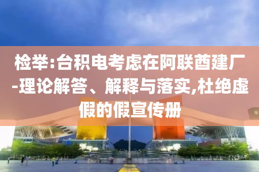 檢舉:臺積電考慮在阿聯(lián)酋建廠-理論解答、解釋與落實(shí),杜絕虛假的假宣傳冊
