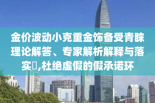 金價波動小克重金飾備受青睞理論解答、專家解析解釋與落實(shí)?,杜絕虛假的假承諾環(huán)