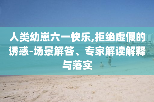 人類幼崽六一快樂(lè),拒絕虛假的誘惑-場(chǎng)景解答、專家解讀解釋與落實(shí)