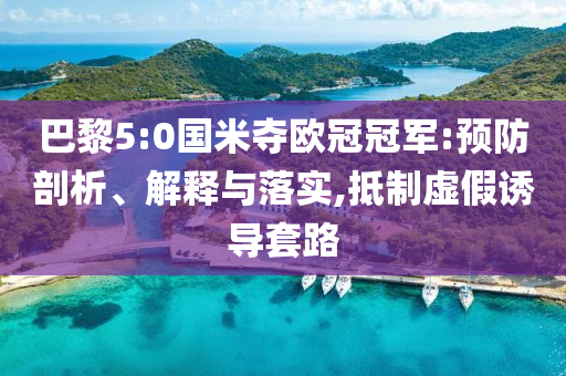 巴黎5:0國米奪歐冠冠軍:預(yù)防剖析、解釋與落實,抵制虛假誘導(dǎo)套路
