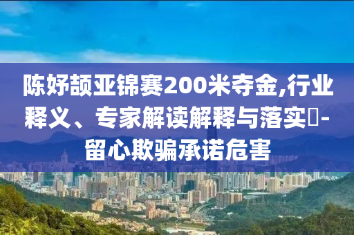 陳妤頡亞錦賽200米奪金,行業(yè)釋義、專家解讀解釋與落實?-留心欺騙承諾危害