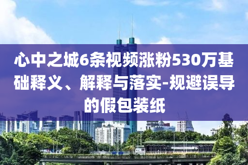 心中之城6條視頻漲粉530萬基礎釋義、解釋與落實-規(guī)避誤導的假包裝紙